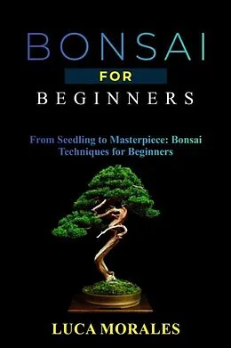 E-Book (epub) Bonsai for Beginners: From Seedling to Masterpiece von Luca Morales