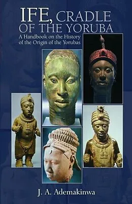 E-Book (epub) Ife, Cradle of the Yoruba A Handbook on the History of the Origin of the Yorubas von J. A. Ademakinwa