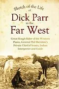 E-Book (epub) Sketch of the Life of Dick Parr in the Far West, Great Rough Rider of the Western Plains, General Phil Sheridan's Private Chief of Scouts, Indian Interpreter and Guide von Louise Lincoln Parr