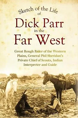 E-Book (epub) Sketch of the Life of Dick Parr in the Far West, Great Rough Rider of the Western Plains, General Phil Sheridan's Private Chief of Scouts, Indian Interpreter and Guide von Louise Lincoln Parr