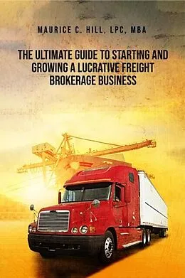 E-Book (epub) The Ultimate Guide to Starting and Growing a Lucrative Freight Broker Business von Maurice C Hill