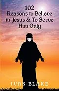 E-Book (epub) 102 Reasons to Believe in Jesus and To Serve Him Only von Ivan Blake