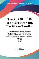 Kartonierter Einband Good Out Of Evil Or The History Of Adjai, The African Slave Boy von A. F. Childe