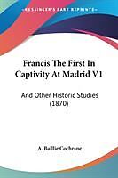 Kartonierter Einband Francis The First In Captivity At Madrid V1 von A. Baillie Cochrane