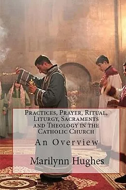 E-Book (epub) Practices, Prayer, Ritual, Liturgy, Sacraments and Theology in the Catholic Church: An Overview von Marilynn Hughes