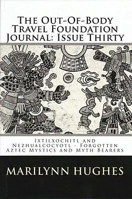 E-Book (epub) The Out-of-Body Travel Foundation Journal: 'Ixtlilxochitl and Nezahualcoyotl - Forgotten Aztec Mystics and Myth Bearers' Issue Thirty von Marilynn Hughes