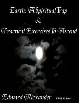 E-Book (epub) Earth: A Spiritual Trap & Practical Exercises to Ascend von Edward Alexander