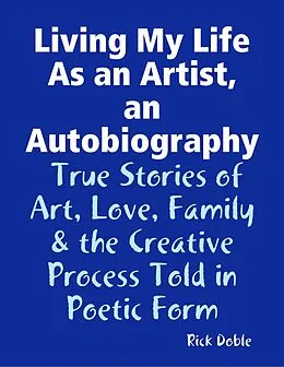 E-Book (epub) Living My Life As an Artist, an Autobiography: True Stories of Art, Love, Family & the Creative Process Told in Poetic Form von Rick Doble