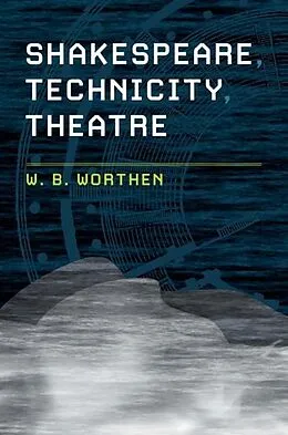 E-Book (pdf) Shakespeare, Technicity, Theatre von W. B. Worthen