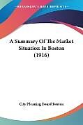 Kartonierter Einband A Summary Of The Market Situation In Boston (1916) von City Planning Board Boston