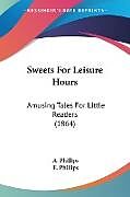 Kartonierter Einband Sweets For Leisure Hours von A. Phillips, E. Phillips