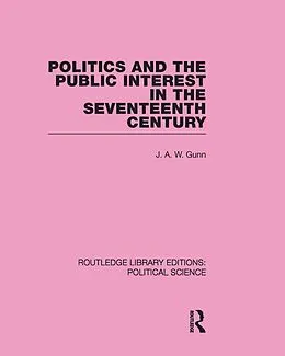 E-Book (pdf) Politics and the Public Interest in the Seventeenth Century (RLE Political Science Volume 27) von J. A. W. Gunn