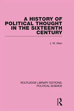 E-Book (epub) A History of Political Thought in the 16th Century (Routledge Library Editions: Political Science Volume 16) von J. W. Allen