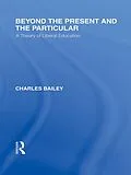 E-Book (epub) Beyond the Present and the Particular (International Library of the Philosophy of Education Volume 2) von Charles H. Bailey