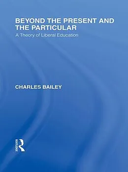 E-Book (pdf) Beyond the Present and the Particular (International Library of the Philosophy of Education Volume 2) von Charles H. Bailey