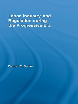 E-Book (epub) Labor, Industry, and Regulation during the Progressive Era von Daniel E. Saros