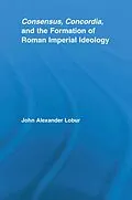 E-Book (epub) Consensus, Concordia and the Formation of Roman Imperial Ideology von John Alexander Lobur