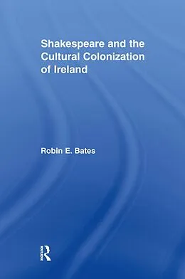 E-Book (epub) Shakespeare and the Cultural Colonization of Ireland von Robin Bates
