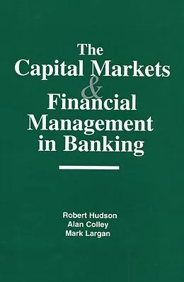 E-Book (pdf) The Capital Markets and Financial Management in Banking von Robert Hudson, Alan Colley, Mark Largan