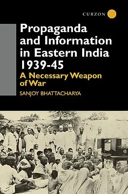 E-Book (pdf) Propaganda and Information in Eastern India 1939-45 von Sanjoy Bhattacharya