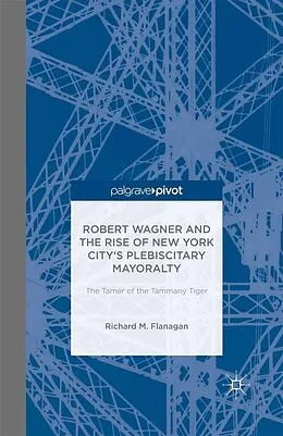 E-Book (pdf) Robert Wagner and the Rise of New York City's Plebiscitary Mayoralty: The Tamer of the Tammany Tiger von Richard M. Flanagan