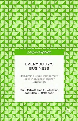 E-Book (pdf) Everybody's Business: Reclaiming True Management Skills in Business Higher Education von I. Mitroff, C. Alpaslan, E. S. O'Connor