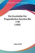 Kartonierter Einband Die Geschichte Der Pragmatischen Sanction Bis 1740 (1850) von Adam Wolf