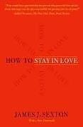 Kartonierter Einband How to Stay in Love: Practical Wisdom from an Unexpected Source von James J. Sexton
