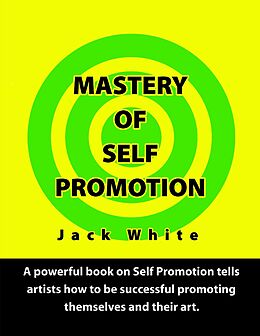 E-Book (epub) Mastery of Self Promotion: A Powerful Book on Self Promotion Tells Artists how to be Successful Promoting Themselves and Their Art von Jack White