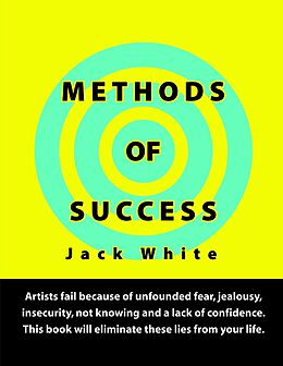 E-Book (epub) Methods of Success: Artists fail because of unfounded fear, jealousy, insecurity, not knowing and a lack of confidence. This book will eliminate these lies from your life. von Jack White