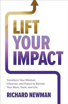 E-Book (epub) Lift Your Impact: Transform Your Mindset, Influence, and Future to Elevate Your Work, Team, and Life von Richard Newman