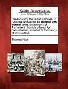 Kartonierter Einband Reasons Why the British Colonies, in America, Should Not Be Charged with Internal Taxes, by Authority of Parliament: Humbly Offered, for Consideration von Thomas Fitch