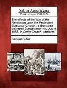 Kartonierter Einband The Effects of the War of the Revolution Upon the Protestant Episcopal Church: A Discourse Delivered Sunday Morning, July 4, 1858, in Christ Church, A von Samuel Fuller