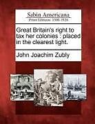 Kartonierter Einband Great Britain's Right to Tax Her Colonies: Placed in the Clearest Light von John Joachim Zubly