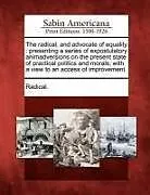 Kartonierter Einband The Radical, and Advocate of Equality: Presenting a Series of Expostulatory Animadversions on the Present State of Practical Politics and Morals; With von
