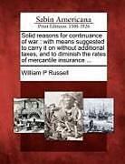 Kartonierter Einband Solid Reasons for Continuance of War: With Means Suggested to Carry It on Without Additional Taxes, and to Diminish the Rates of Mercantile Insurance von William P. Russell