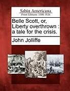 Kartonierter Einband Belle Scott, Or, Liberty Overthrown: A Tale for the Crisis von John Jolliffe