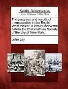Kartonierter Einband The Progress and Results of Emancipation in the English West Indies: A Lecture Delivered Before the Philomathian Society of the City of New-York von John Jay