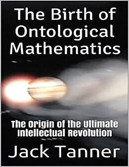 E-Book (epub) The Birth of Ontological Mathematics: The Origin of the Ultimate Intellectual Revolution von Jack Tanner