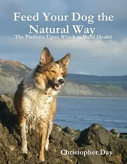 E-Book (epub) Feed Your Dog the Natural Way : The Platform Upon Which to Build Health von Christopher Day