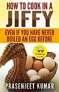 E-Book (epub) How To Cook In A Jiffy Even If You Have Never Boiled An Egg Before von Prasenjeet Kumar