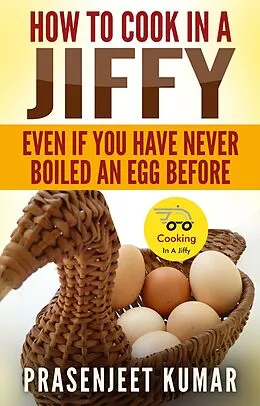 E-Book (epub) How To Cook In A Jiffy Even If You Have Never Boiled An Egg Before von Prasenjeet Kumar