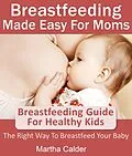 E-Book (epub) Breastfeeding Made Easy For Moms: Breastfeeding Guide For Healthy Kids, The Right Way To Breastfeed Your Baby von Martha Calder