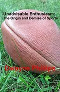 E-Book (epub) Unadvisable Enthusiasm: The Origin and Demise of Sports von Dwayne Phillips