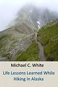 E-Book (epub) Life Lessons Learned While Hiking in Alaska von Michael C. White C. Ht.