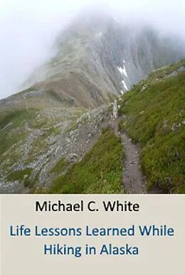 E-Book (epub) Life Lessons Learned While Hiking in Alaska von Michael C. White C. Ht.