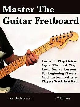 E-Book (epub) Master The Guitar Fretboard: Learn To Play The Guitar Again the REAL Way - Lead Guitar Lessons For Beginners And Intermediate Players Stuck In A Rut von Joe Dochtermann