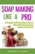 E-Book (epub) Soap Making Like A Pro: The Complete Guide with Recipes on How to Make Colorful & Fragrant Soap at Home for Fun & Profit von Vanessa D. Langton