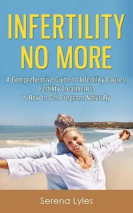 E-Book (epub) Infertility No More: A Comprehensive Guide to Infertility Causes, Fertility Treatments, & How to Get Pregnant Naturally von Serena Lyles