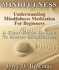 E-Book (epub) Mindfulness: Understanding Mindfulness Meditation For Beginners : A Clear Guide On How To Master Mindfulness von Jerry D Bowman